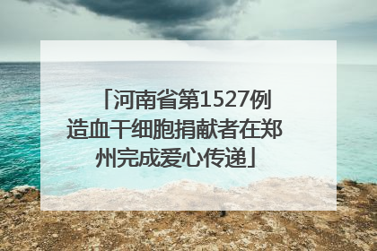 河南省第1527例造血干细胞捐献者在郑州完成爱心传递