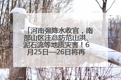 河南强降水收官，南部山区注意防范山洪、泥石流等地质灾害！6月25日—26日将再迎大范围降水