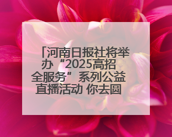 河南日报社将举办“2025高招全服务”系列公益直播活动 你去圆梦 我来护航