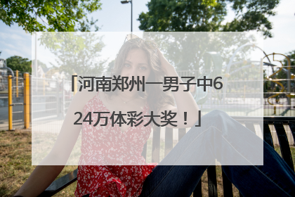 河南郑州一男子中624万体彩大奖！