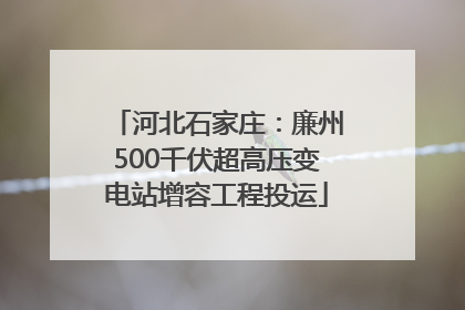 河北石家庄：廉州500千伏超高压变电站增容工程投运