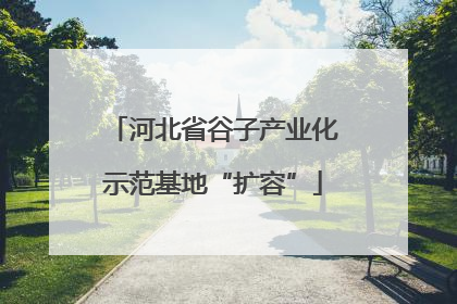 河北省谷子产业化示范基地“扩容”