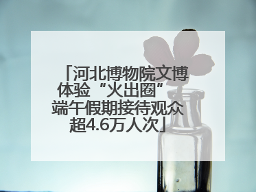 河北博物院文博体验“火出圈” 端午假期接待观众超4.6万人次