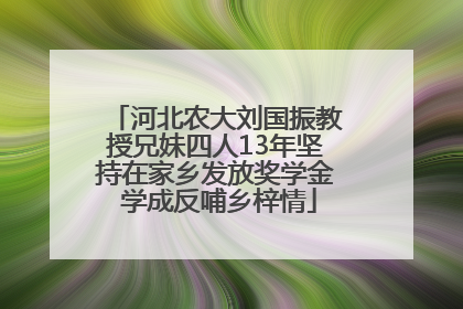 河北农大刘国振教授兄妹四人13年坚持在家乡发放奖学金 学成反哺乡梓情