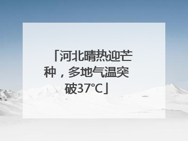 河北晴热迎芒种，多地气温突破37℃