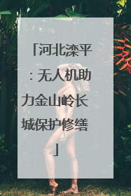 河北滦平：无人机助力金山岭长城保护修缮