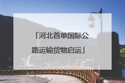 河北首单国际公路运输货物启运