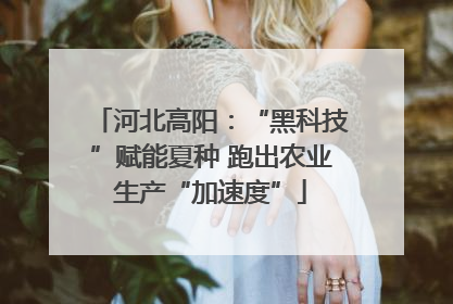 河北高阳：“黑科技”赋能夏种 跑出农业生产“加速度”
