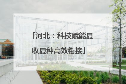 河北：科技赋能夏收夏种高效衔接