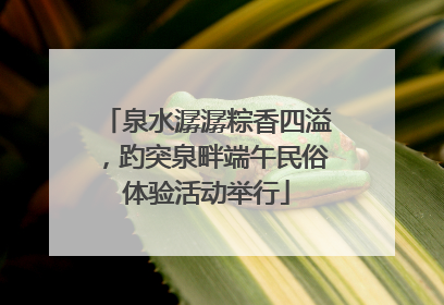 泉水潺潺粽香四溢，趵突泉畔端午民俗体验活动举行