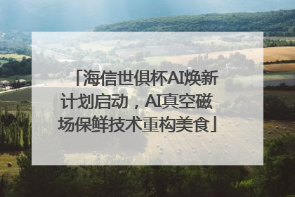 海信世俱杯AI焕新计划启动，AI真空磁场保鲜技术重构美食