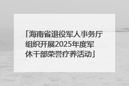 海南省退役军人事务厅组织开展2025年度军休干部荣誉疗养活动