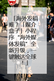 海外发稿难？「媒介盒子」小程序“海外媒体发稿”全新升级，一键触达全球！