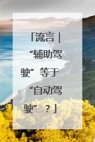 流言｜“辅助驾驶”等于“自动驾驶”？