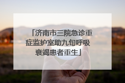济南市三院急诊重症监护室助九旬呼吸衰竭患者重生