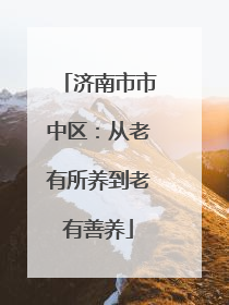 济南市市中区：从老有所养到老有善养