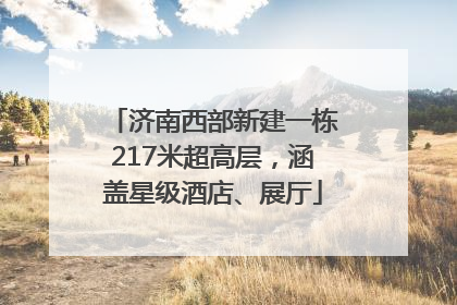 济南西部新建一栋217米超高层，涵盖星级酒店、展厅