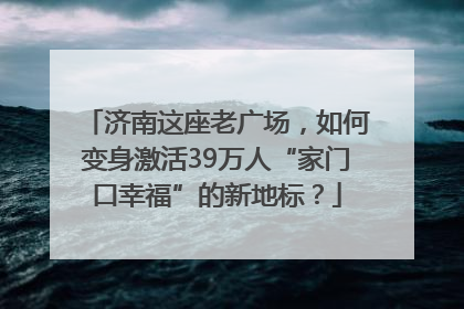 济南这座老广场，如何变身激活39万人“家门口幸福”的新地标？