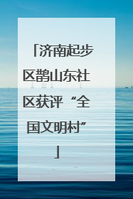 济南起步区鹊山东社区获评“全国文明村”