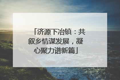 济源下冶镇：共叙乡情谋发展，凝心聚力谱新篇