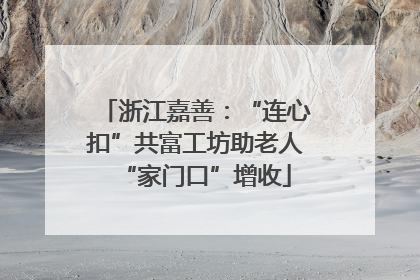 浙江嘉善：“连心扣”共富工坊助老人“家门口”增收