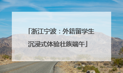 浙江宁波：外籍留学生沉浸式体验壮族端午