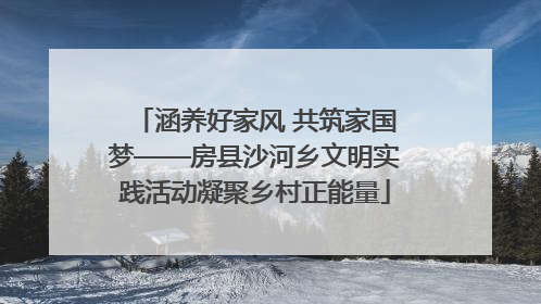 涵养好家风 共筑家国梦——房县沙河乡文明实践活动凝聚乡村正能量