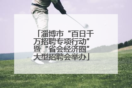 淄博市“百日千万招聘专项行动”暨“省会经济圈”大型招聘会举办