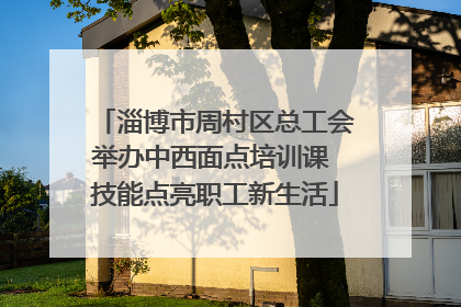 淄博市周村区总工会举办中西面点培训课 技能点亮职工新生活