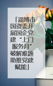 淄博市国资委开展国企党建“上门服务月”破解难题助推党建赋能