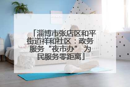淄博市张店区和平街道祥和社区：政务服务“夜市办” 为民服务零距离