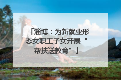 淄博：为新就业形态女职工子女开展“帮扶送教育”