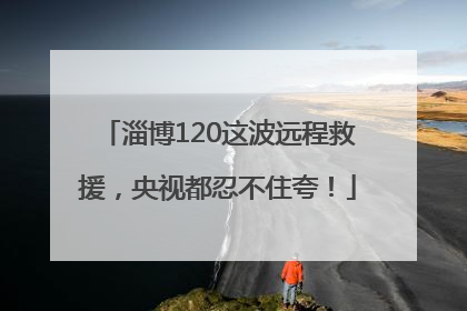 淄博120这波远程救援，央视都忍不住夸！
