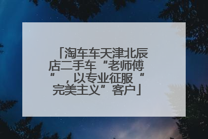 淘车车天津北辰店二手车“老师傅”，以专业征服“完美主义”客户