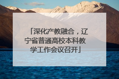 深化产教融合，辽宁省普通高校本科教学工作会议召开