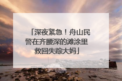 深夜紧急！舟山民警在齐腰深的滩涂里救回失踪大妈