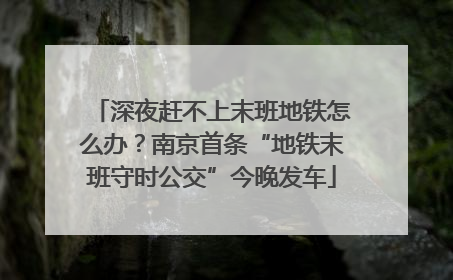 深夜赶不上末班地铁怎么办？南京首条“地铁末班守时公交”今晚发车