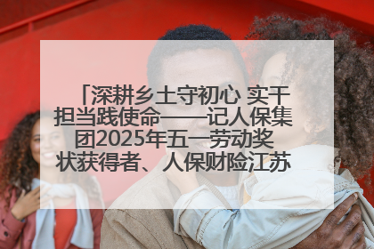深耕乡土守初心 实干担当践使命——记人保集团2025年五一劳动奖状获得者、人保财险江苏南通海安支公司