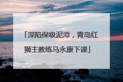 深陷保级泥潭，青岛红狮主教练马永康下课