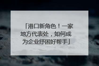 港口新角色！一家地方代表处，如何成为企业纾困好帮手