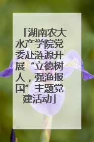 湖南农大水产学院党委赴涟源开展“立德树人，强渔报国”主题党建活动