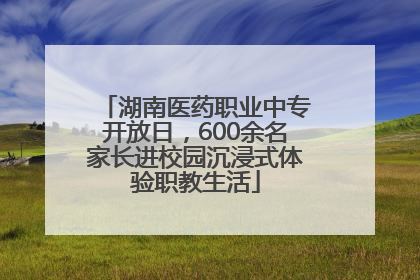 湖南医药职业中专开放日，600余名家长进校园沉浸式体验职教生活