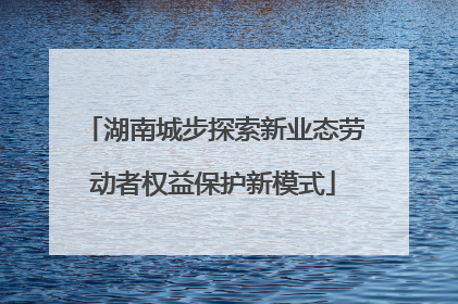 湖南城步探索新业态劳动者权益保护新模式