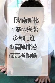 湖南新化：暴雨突袭 多部门连夜清障排涝保高考路畅