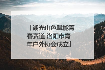 湖光山色赋能青春赛道 洛阳市青年户外协会成立
