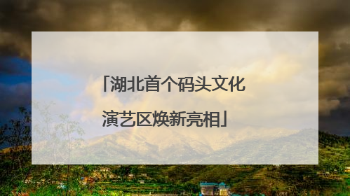 湖北首个码头文化演艺区焕新亮相