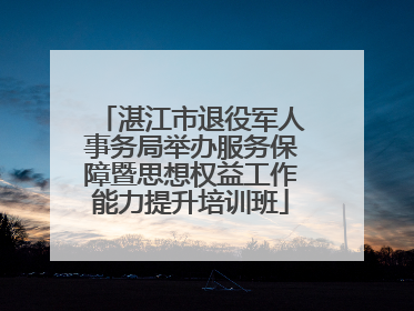 湛江市退役军人事务局举办服务保障暨思想权益工作能力提升培训班