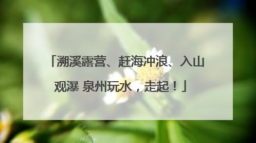 溯溪露营、赶海冲浪、入山观瀑 泉州玩水，走起！