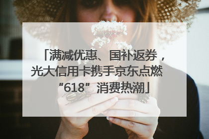 满减优惠、国补返券，光大信用卡携手京东点燃“618”消费热潮