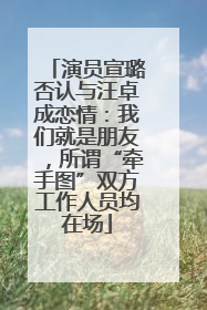演员宣璐否认与汪卓成恋情：我们就是朋友，所谓“牵手图”双方工作人员均在场